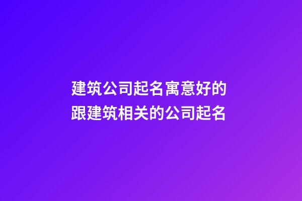 建筑公司起名寓意好的 跟建筑相关的公司起名-第1张-公司起名-玄机派
